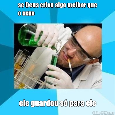 se Deus criou algo melhor que
o sexo ele guardou s� para ele