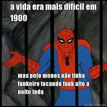 a vida era mais dif�cil em
1900 mas pelo menos n�o tinha
funkeiro tocando funk alto a
noite toda