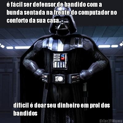 � f�cil ser defensor de bandido com a
bunda sentada na frente do computador no
conforto da sua casa  dif�cil � doar seu dinheiro em prol dos
bandidos