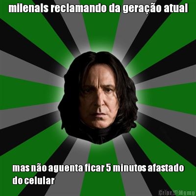 milenals reclamando da gera��o atual mas n�o aguenta ficar 5 minutos afastado
do celular