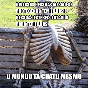 DIVERSAS PESSOAS MESMO SE
PROTEGENDO TEM FILHOS E
PESSOAS EST�REIS LUTANDO
PARA TER FILHOS O MUNDO T� CHATO MESMO