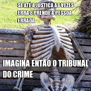 SE AT� A JUSTI�A AS VEZES
ERRA E PRENDE A PESSOA
ERRADA IMAGINA ENT�O O TRIBUNAL
DO CRIME