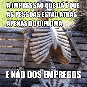 A IMPRESSAO QUE D� � QUE
AS PESSOAS EST�O ATR�S
APENAS DO DIPLOMA E N�O DOS EMPREGOS