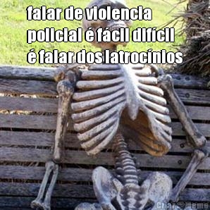 falar de violencia
policial � f�cil dif�cil
� falar dos latroc�nios 
