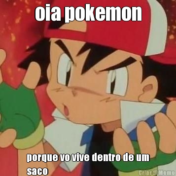 oia pokemon
 porque vo vive dentro de um
saco
