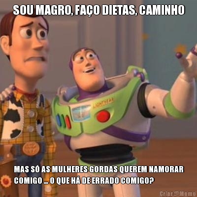 SOU MAGRO, FA�O DIETAS, CAMINHO MAS S� AS MULHERES GORDAS QUEREM NAMORAR
COMIGO ... O QUE H� DE ERRADO COMIGO?