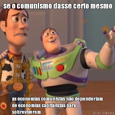 se o comunismo dasse certo mesmo as economias comunistas n�o dependeriam
de economias capitalistas para
sobreviverem