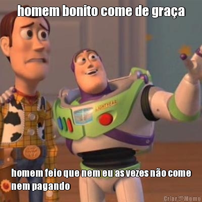 homem bonito come de gra�a homem feio que nem eu as vezes n�o come
nem pagando