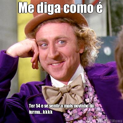 Me diga como �  Ter 54 e se sentir o mais novinho da
turma...kkkk