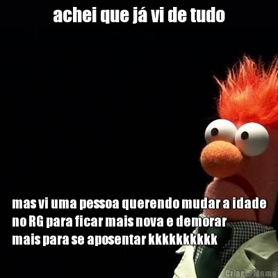 achei que j� vi de tudo mas vi uma pessoa querendo mudar a idade
no RG para ficar mais nova e demorar
mais para se aposentar kkkkkkkkkk