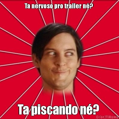 Ta nervoso pro trailer n�?  Ta piscando n�? 