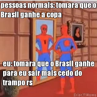 pessoas normais: tomara que o
Brasil ganhe a copa eu: tomara que o Brasil ganhe
para eu sair mais cedo do
trampo rs