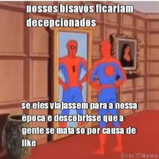 nossos bisav�s ficariam
decepcionados se eles viajassem para a nossa
�poca e descobrisse que a
gente se mata s� por causa de
like