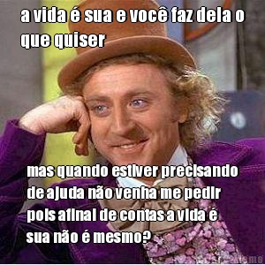 a vida � sua e voc� faz dela o
que quiser mas quando estiver precisando
de ajuda n�o venha me pedir
pois afinal de contas a vida �
sua n�o � mesmo?