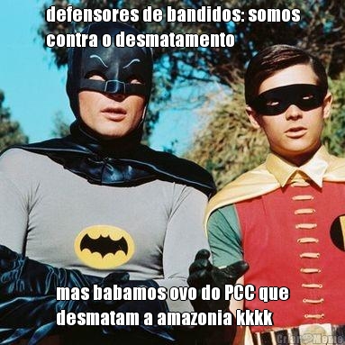 defensores de bandidos: somos
contra o desmatamento mas babamos ovo do PCC que
desmatam a amazonia kkkk