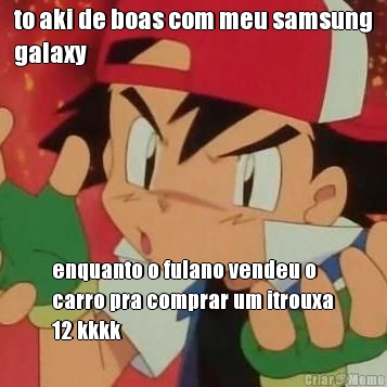 to aki de boas com meu samsung
galaxy enquanto o fulano vendeu o
carro pra comprar um itrouxa
12 kkkk