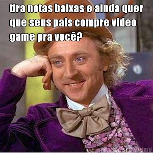 tira notas baixas e ainda quer
que seus pais compre video
game pra voc�? 