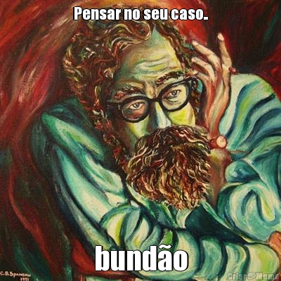 Pensar no seu caso.. bund�o