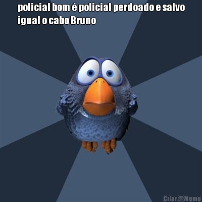 policial bom � policial perdoado e salvo
igual o cabo Bruno 