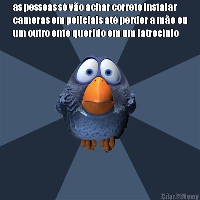 as pessoas s� v�o achar correto instalar
cameras em policiais at� perder a m�e ou
um outro ente querido em um latroc�nio
 