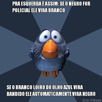 PRA ESQUERDA � ASSIM: SE O NEGRO FOR
POLICIAL ELE VIRA BRANCO SE O BRANCO LOIRO DO OLHO AZUL VIRA
BANDIDO ELE AUTOMATICAMENTE VIRA NEGRO
