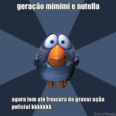 gera��o mimimi e nutella agora tem at� frescura de gravar a��o
policial kkkkkkk