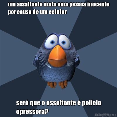 um assaltante mata uma pessoa inocente
por causa de um celular ser� que o assaltante � pol�cia
opressora?