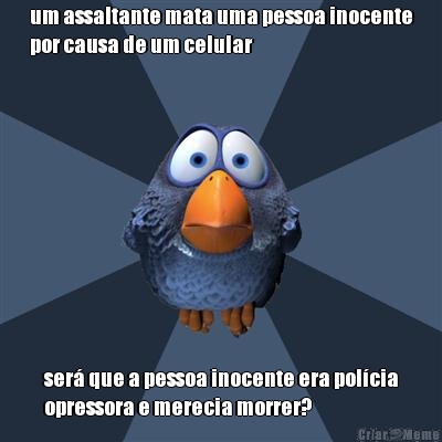 um assaltante mata uma pessoa inocente
por causa de um celular ser� que a pessoa inocente era pol�cia
opressora e merecia morrer?