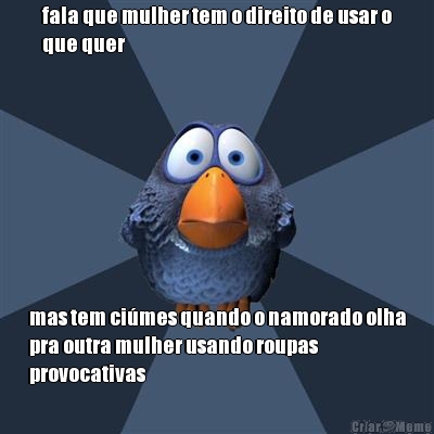 fala que mulher tem o direito de usar o
que quer mas tem ci�mes quando o namorado olha
pra outra mulher usando roupas
provocativas