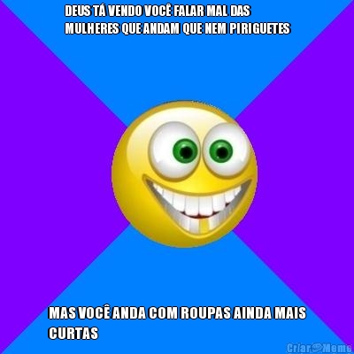 DEUS T� VENDO VOC� FALAR MAL DAS
MULHERES QUE ANDAM QUE NEM PIRIGUETES MAS VOC� ANDA COM ROUPAS AINDA MAIS
CURTAS