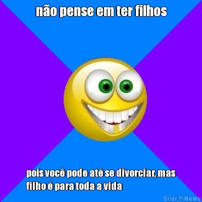 n�o pense em ter filhos pois voc� pode at� se divorciar, mas
filho � para toda a vida