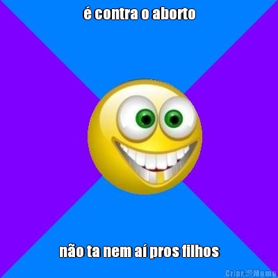 � contra o aborto n�o ta nem a� pros filhos