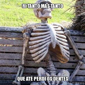 RI TANTO MAS TANTO QUE AT� PERDI OS DENTES