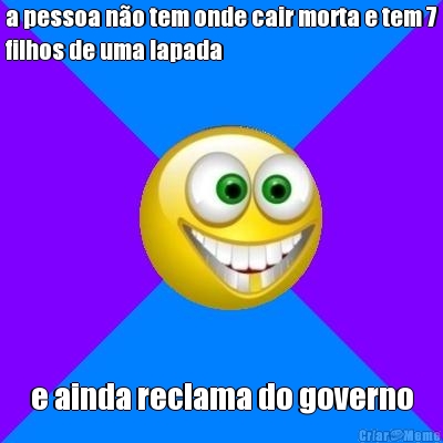 a pessoa n�o tem onde cair morta e tem 7
filhos de uma lapada e ainda reclama do governo