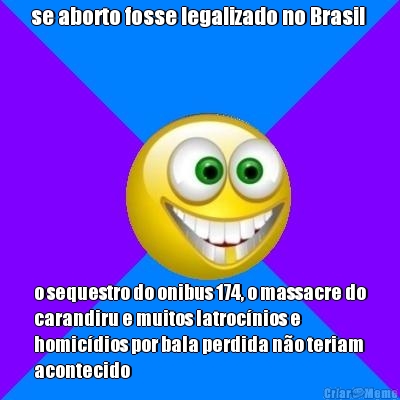 se aborto fosse legalizado no Brasil  o sequestro do onibus 174, o massacre do
carandiru e muitos latroc�nios e
homic�dios por bala perdida n�o teriam
acontecido