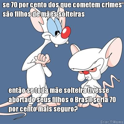 se 70 por cento dos que cometem crimes
s�o filhos de m�es solteiras ent�o se toda m�e solteira tivesse
abortado seus filhos o Brasil seria 70
por cento mais seguro?