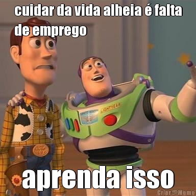 cuidar da vida alheia � falta
de emprego aprenda isso