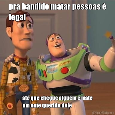 pra bandido matar pessoas �
legal at� que chegue algu�m e mate
um ente querido dele