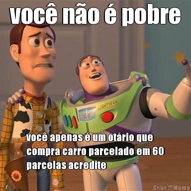 voc� n�o � pobre voc� apenas � um ot�rio que
compra carro parcelado em 60
parcelas acredite
