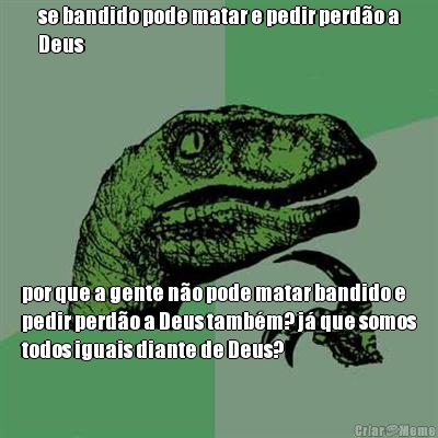 se bandido pode matar e pedir perd�o a
Deus por que a gente n�o pode matar bandido e
pedir perd�o a Deus tamb�m? j� que somos
todos iguais diante de Deus?