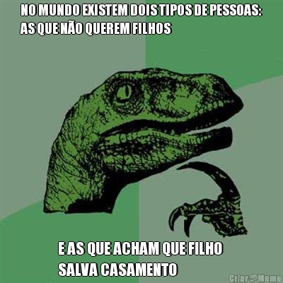 NO MUNDO EXISTEM DOIS TIPOS DE PESSOAS:
AS QUE N�O QUEREM FILHOS E AS QUE ACHAM QUE FILHO 
SALVA CASAMENTO