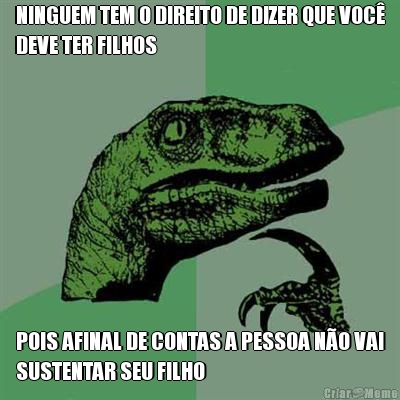 NINGUEM TEM O DIREITO DE DIZER QUE VOC�
DEVE TER FILHOS POIS AFINAL DE CONTAS A PESSOA N�O VAI
SUSTENTAR SEU FILHO