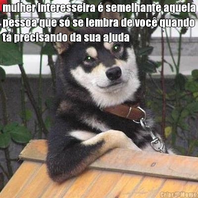 mulher interesseira � semelhante aquela
pessoa que s� se lembra de voc� quando
t� precisando da sua ajuda 
