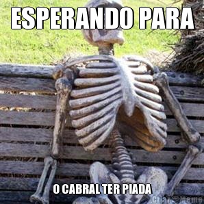 ESPERANDO PARA O CABRAL TER PIADA