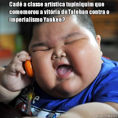 Cad� a classe art�stica tupiniquim que
comemorou a vit�ria do Taleban contra o
imperialismo Yankee?
 