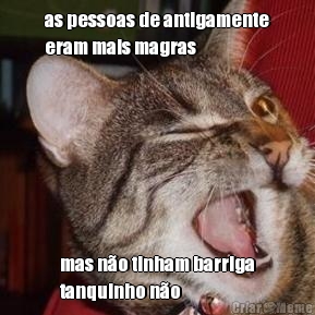 as pessoas de antigamente
eram mais magras mas n�o tinham barriga
tanquinho n�o