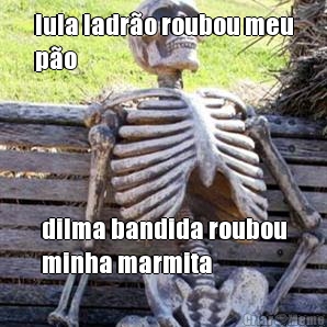 lula ladr�o roubou meu
p�o dilma bandida roubou
minha marmita