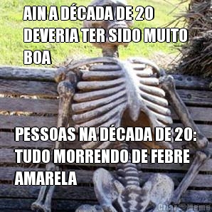 AIN A D�CADA DE 20
DEVERIA TER SIDO MUITO
BOA PESSOAS NA D�CADA DE 20:
TUDO MORRENDO DE FEBRE
AMARELA