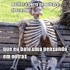 mulher � burra demais pra
desconfiar que eu bato uma pensando
em outras
