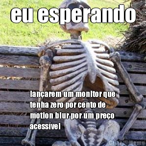 eu esperando lan�arem um monitor que
tenha zero por cento de
motion blur por um pre�o
acess�vel